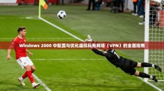 Windows 2000 中配置与优化虚拟私有网络（VPN）的全面指南