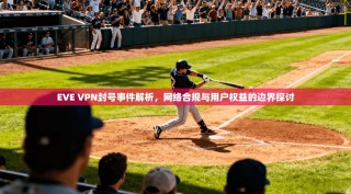 EVE VPN封号事件解析，网络合规与用户权益的边界探讨