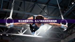 笔记本搭建VPN，从入门到实战的完整指南