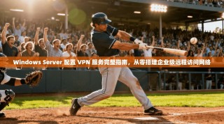 Windows Server 配置 VPN 服务完整指南，从零搭建企业级远程访问网络