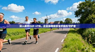 深入解析CUP VPN，企业级网络安全的隐形守护者