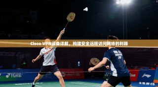 Cisco VPN设备详解，构建安全远程访问网络的利器