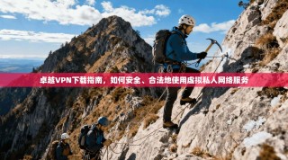 卓越VPN下载指南，如何安全、合法地使用虚拟私人网络服务