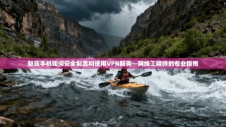魅族手机如何安全配置和使用VPN服务—网络工程师的专业指南
