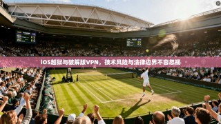 iOS越狱与破解版VPN，技术风险与法律边界不容忽视