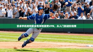 安卓手机如何安全有效地使用VPN，从入门到进阶指南