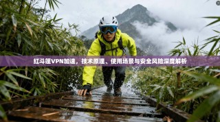 红斗篷VPN加速，技术原理、使用场景与安全风险深度解析