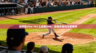 如何在vivo Y67上设置VPN，详细步骤与注意事项