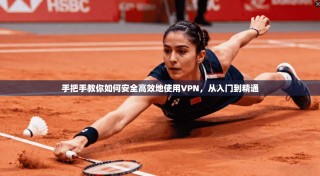 手把手教你如何安全高效地使用VPN，从入门到精通