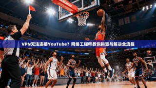 VPN无法连接YouTube？网络工程师教你排查与解决全流程