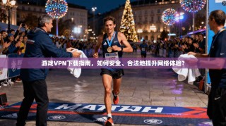 游戏VPN下载指南，如何安全、合法地提升网络体验？