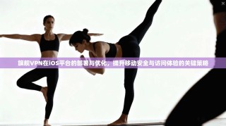 旗舰VPN在iOS平台的部署与优化，提升移动安全与访问体验的关键策略