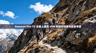 Amazon Fire TV 设备上使用 VPN 的技术指南与安全考量