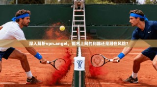 深入解析vpn.angel，匿名上网的利器还是潜在风险？