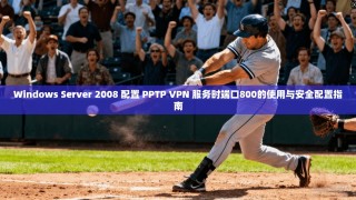 Windows Server 2008 配置 PPTP VPN 服务时端口800的使用与安全配置指南