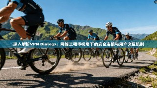深入解析VPN Dialogs，网络工程师视角下的安全连接与用户交互机制