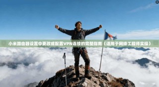 小米路由器设置中更改或配置VPN连接的完整指南（适用于网络工程师实操）