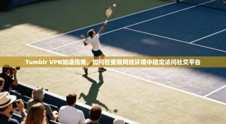 Tumblr VPN加速指南，如何在受限网络环境中稳定访问社交平台