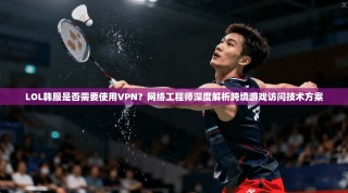 LOL韩服是否需要使用VPN？网络工程师深度解析跨境游戏访问技术方案