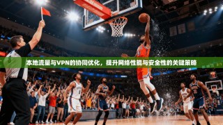 本地流量与VPN的协同优化，提升网络性能与安全性的关键策略