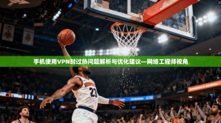 手机使用VPN时过热问题解析与优化建议—网络工程师视角