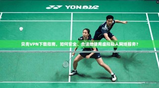贝壳VPN下载指南，如何安全、合法地使用虚拟私人网络服务？