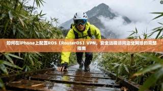 如何在iPhone上配置ROS（RouterOS）VPN，安全远程访问企业网络的完整指南