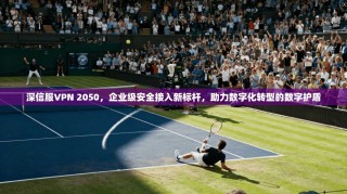 深信服VPN 2050，企业级安全接入新标杆，助力数字化转型的数字护盾