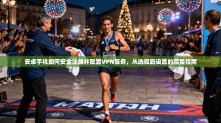 安卓手机如何安全注册并配置VPN服务，从选择到设置的完整指南