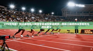 VPN拖电脑？别让虚拟私人网络变成虚拟慢速网络—网络工程师的深度解析与优化建议