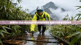 使用PES Club Manager与VPN的网络配置技巧与安全注意事项