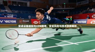 安卓设备越狱与VPN使用，安全风险与技术权衡解析