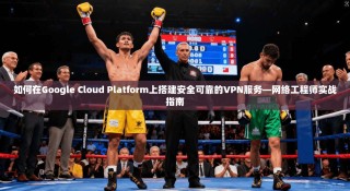 如何在Google Cloud Platform上搭建安全可靠的VPN服务—网络工程师实战指南