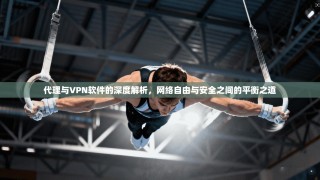 代理与VPN软件的深度解析，网络自由与安全之间的平衡之道