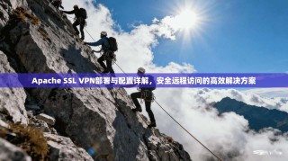 Apache SSL VPN部署与配置详解，安全远程访问的高效解决方案