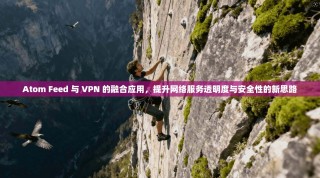 Atom Feed 与 VPN 的融合应用，提升网络服务透明度与安全性的新思路