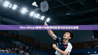 Vivo XPlay5使用VPN的网络配置与安全优化指南