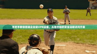 手把手教你搭建企业级VPN设备，从零开始的安全远程访问方案