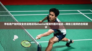 手机用户如何安全合法地访问ehentai等境外图片站点—网络工程师的合规建议