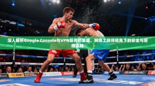 深入解析Google Console与VPN服务的集成，网络工程师视角下的安全与管理实践