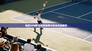 电信VPN账号使用指南与安全风险解析
