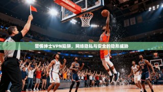 警惕绅士VPN陷阱，网络隐私与安全的隐形威胁