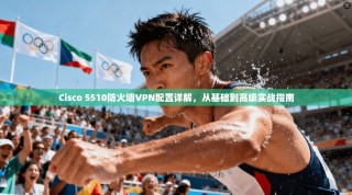 Cisco 5510防火墙VPN配置详解，从基础到高级实战指南