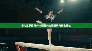 华为盒子使用VPN服务的全面解析与安全建议