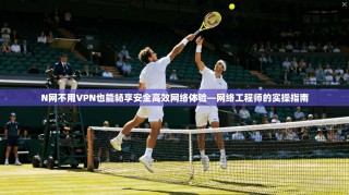 N网不用VPN也能畅享安全高效网络体验—网络工程师的实操指南