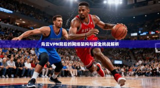 鸟云VPN背后的网络架构与安全挑战解析