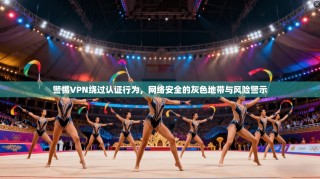警惕VPN绕过认证行为，网络安全的灰色地带与风险警示