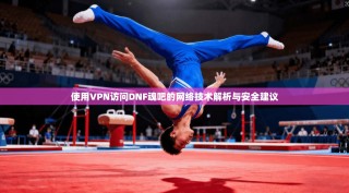 使用VPN访问DNF魂吧的网络技术解析与安全建议