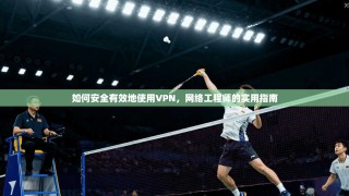 如何安全有效地使用VPN，网络工程师的实用指南