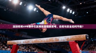 深圳停用VPN事件引发网络管理新思考，合规与安全如何平衡？